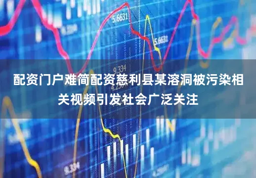 配资门户难简配资慈利县某溶洞被污染相关视频引发社会广泛关注