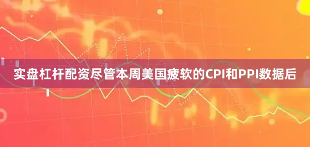 实盘杠杆配资尽管本周美国疲软的CPI和PPI数据后