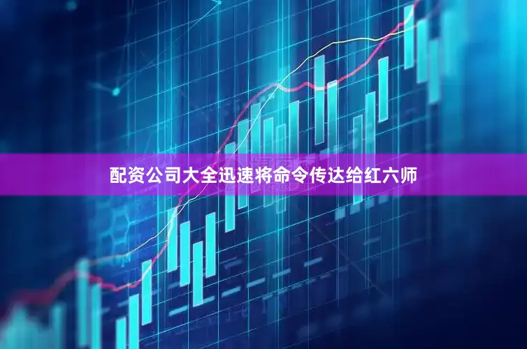 配资公司大全迅速将命令传达给红六师