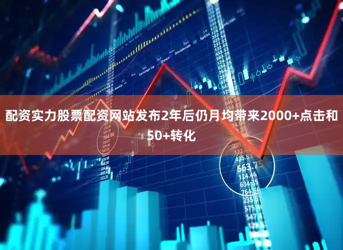 配资实力股票配资网站发布2年后仍月均带来2000+点击和50+转化