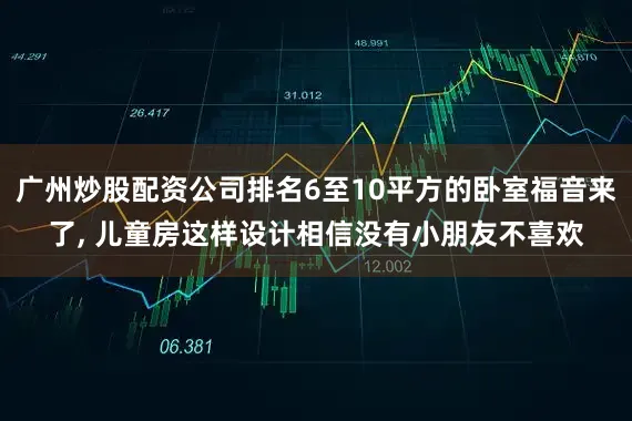 广州炒股配资公司排名6至10平方的卧室福音来了, 儿童房这样设计相信没有小朋友不喜欢