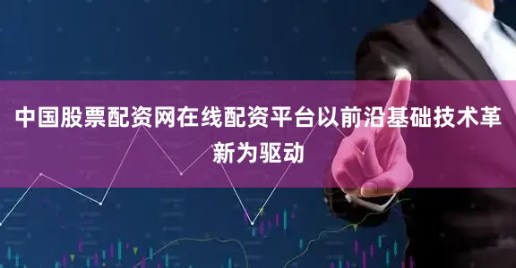 中国股票配资网在线配资平台以前沿基础技术革新为驱动