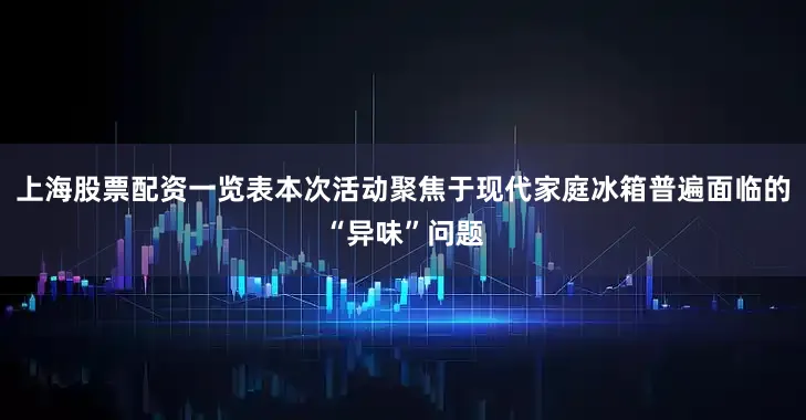 上海股票配资一览表本次活动聚焦于现代家庭冰箱普遍面临的“异味”问题