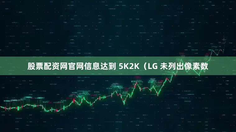 股票配资网官网信息达到 5K2K（LG 未列出像素数