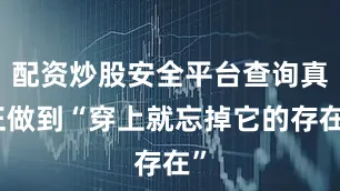 配资炒股安全平台查询真正做到“穿上就忘掉它的存在”