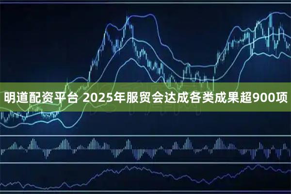 明道配资平台 2025年服贸会达成各类成果超900项