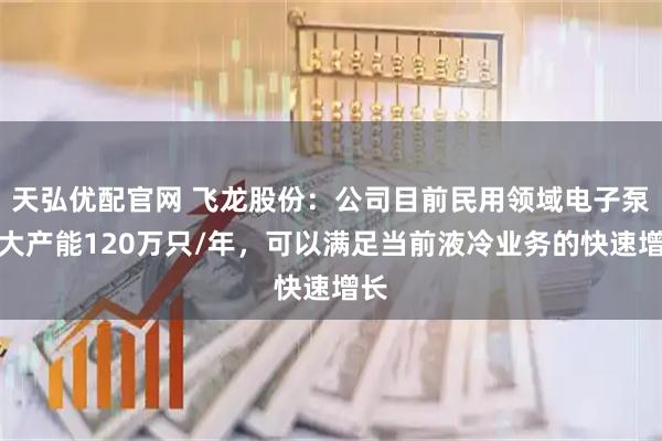 天弘优配官网 飞龙股份：公司目前民用领域电子泵最大产能120万只/年，可以满足当前液冷业务的快速增长