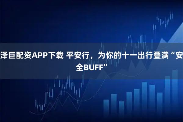 泽巨配资APP下载 平安行，为你的十一出行叠满“安全BUFF”