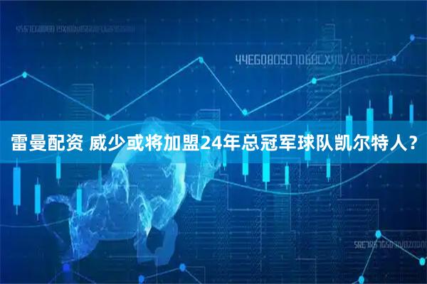 雷曼配资 威少或将加盟24年总冠军球队凯尔特人？