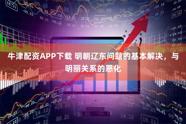 牛津配资APP下载 明朝辽东问题的基本解决，与明丽关系的恶化