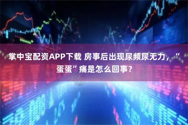 掌中宝配资APP下载 房事后出现尿频尿无力，“蛋蛋”痛是怎么回事？