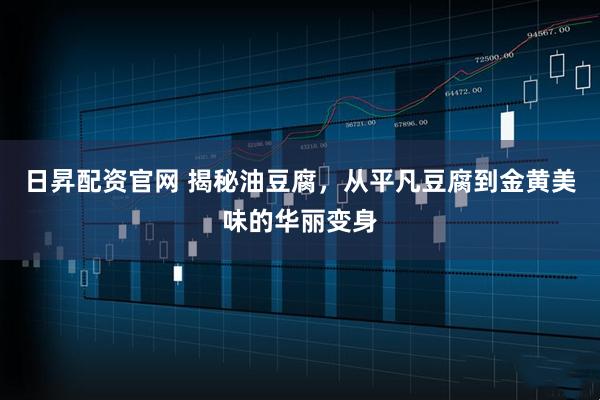 日昇配资官网 揭秘油豆腐，从平凡豆腐到金黄美味的华丽变身