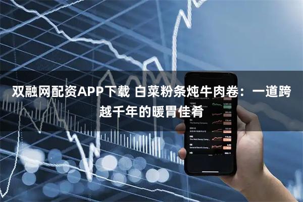 双融网配资APP下载 白菜粉条炖牛肉卷：一道跨越千年的暖胃佳肴