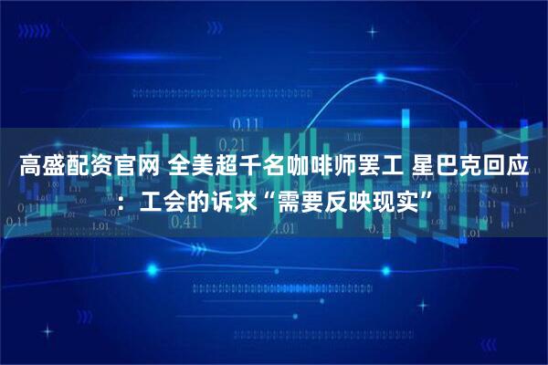 高盛配资官网 全美超千名咖啡师罢工 星巴克回应：工会的诉求“需要反映现实”