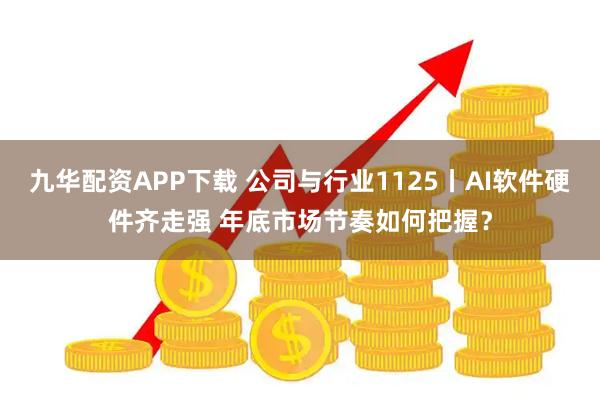 九华配资APP下载 公司与行业1125丨AI软件硬件齐走强 年底市场节奏如何把握？