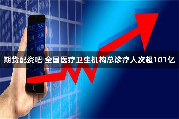 期货配资吧 全国医疗卫生机构总诊疗人次超101亿