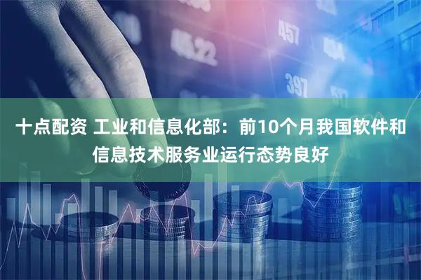 十点配资 工业和信息化部：前10个月我国软件和信息技术服务业运行态势良好