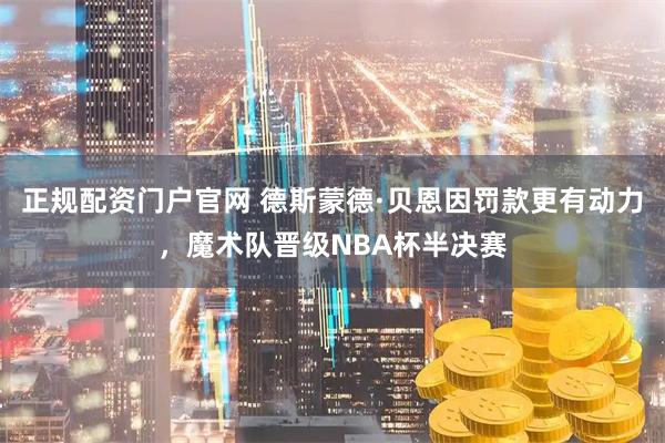 正规配资门户官网 德斯蒙德·贝恩因罚款更有动力，魔术队晋级NBA杯半决赛