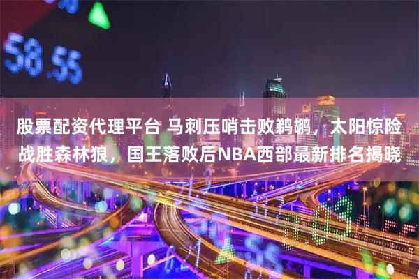 股票配资代理平台 马刺压哨击败鹈鹕，太阳惊险战胜森林狼，国王落败后NBA西部最新排名揭晓