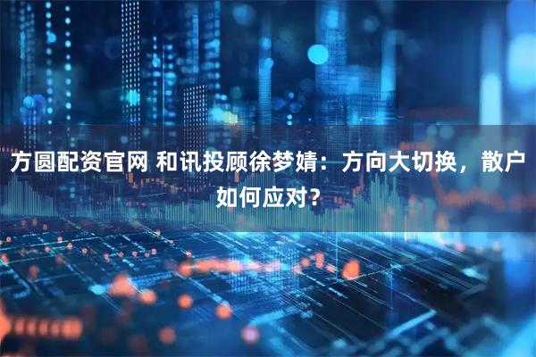 方圆配资官网 和讯投顾徐梦婧：方向大切换，散户如何应对？