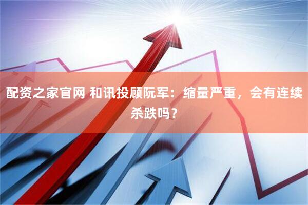 配资之家官网 和讯投顾阮军：缩量严重，会有连续杀跌吗？