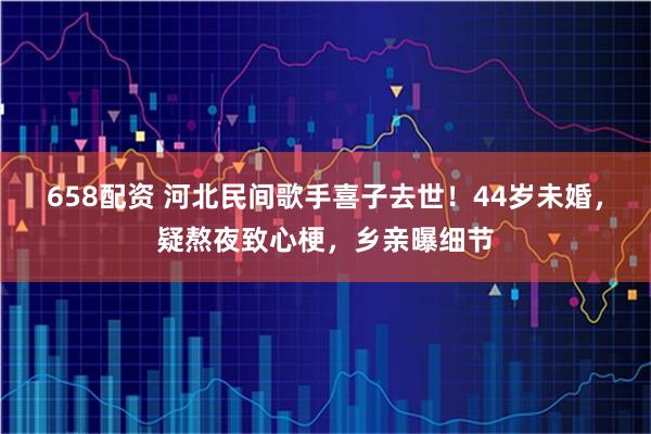 658配资 河北民间歌手喜子去世！44岁未婚，疑熬夜致心梗，乡亲曝细节