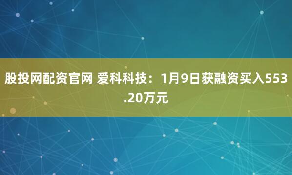 股投网配资官网 爱科科技：1月9日获融资买入553.20万元