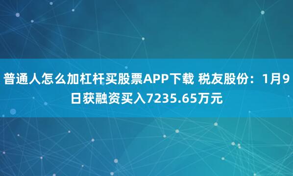 普通人怎么加杠杆买股票APP下载 税友股份：1月9日获融资买入7235.65万元