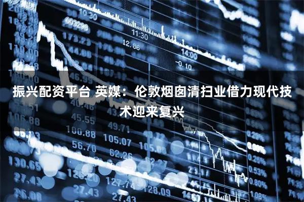 振兴配资平台 英媒：伦敦烟囱清扫业借力现代技术迎来复兴