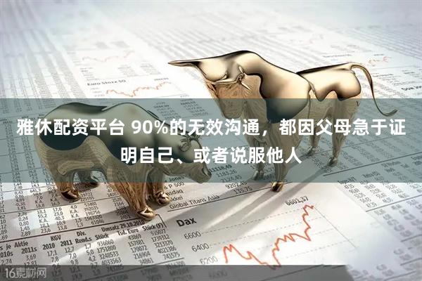 雅休配资平台 90%的无效沟通，都因父母急于证明自己、或者说服他人