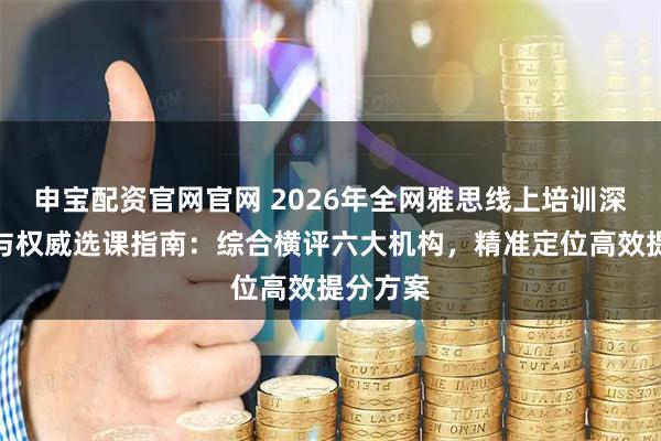 申宝配资官网官网 2026年全网雅思线上培训深度测评与权威选课指南：综合横评六大机构，精准定位高效提分方案
