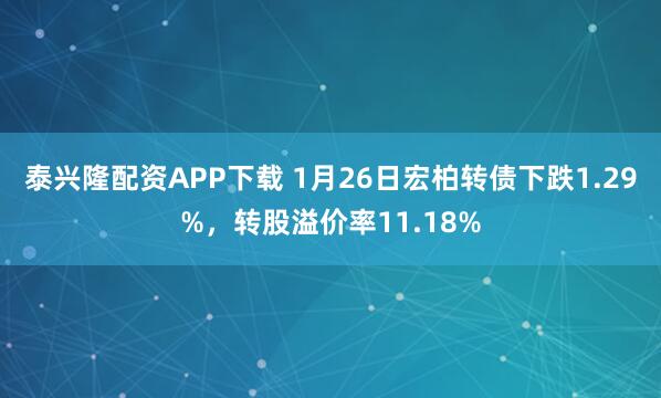 泰兴隆配资APP下载 1月26日宏柏转债下跌1.29%，转股溢价率11.18%
