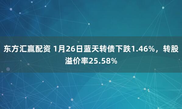 东方汇赢配资 1月26日蓝天转债下跌1.46%，转股溢价率25.58%
