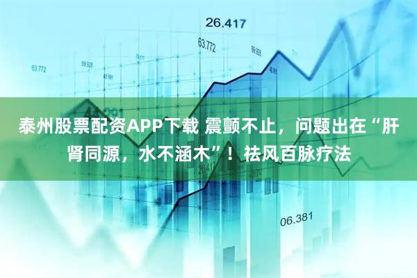泰州股票配资APP下载 震颤不止，问题出在“肝肾同源，水不涵木”！祛风百脉疗法